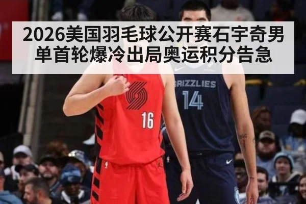 2026美国羽毛球公开赛石宇奇男单首轮爆冷出局奥运积分告急