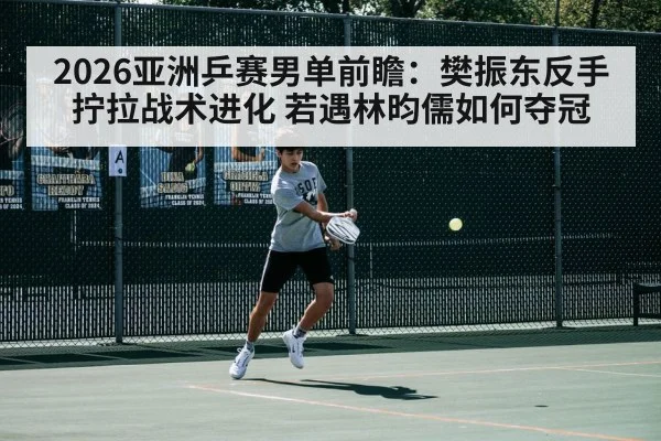 2026亚洲乒赛男单前瞻：樊振东反手拧拉战术进化 若遇林昀儒如何夺冠