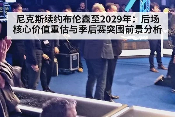 尼克斯续约布伦森至2029年：后场核心价值重估与季后赛突围前景分析