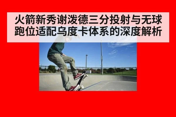 火箭新秀谢泼德三分投射与无球跑位适配乌度卡体系的深度解析